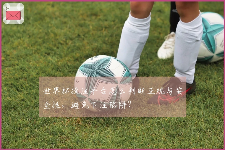 世界杯投注平台怎么判断正规与安全性，避免下注陷阱？