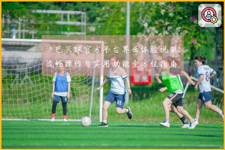 沙巴买球官方平台界面体验说明：流畅操作与实用功能全方位指南