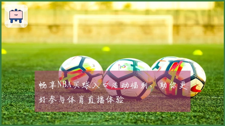 畅享NBA买球入口活动福利，助你更好参与体育直播体验
