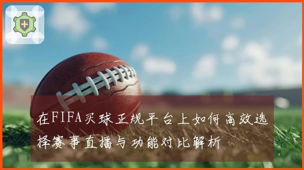 在FIFA买球正规平台上如何高效选择赛事直播与功能对比解析