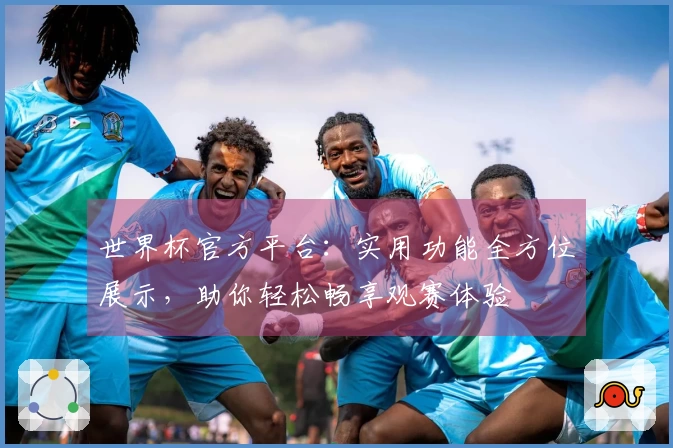 世界杯官方平台：实用功能全方位展示，助你轻松畅享观赛体验