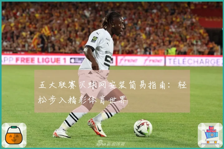 五大联赛买球网安装简易指南：轻松步入精彩体育世界