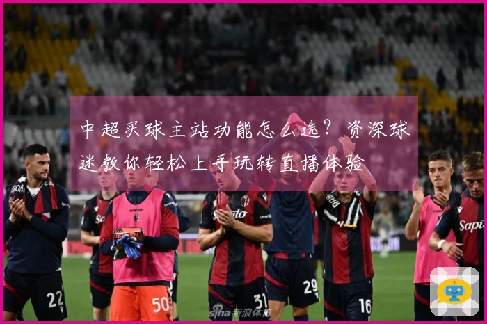 中超买球主站功能怎么选？资深球迷教你轻松上手玩转直播体验