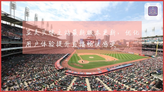 亚美买球主站最新版本更新,优化用户体验提升直播畅快感受