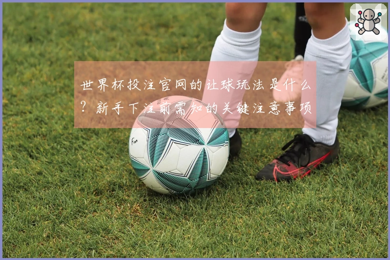 世界杯投注官网的让球玩法是什么？新手下注前需知的关键注意事项