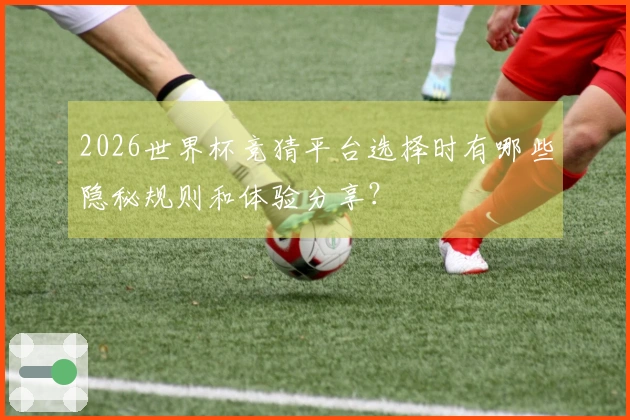 2026世界杯竞猜平台选择时有哪些隐秘规则和体验分享？
