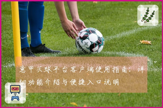 意甲买球平台客户端使用指南:详细功能介绍与便捷入口说明