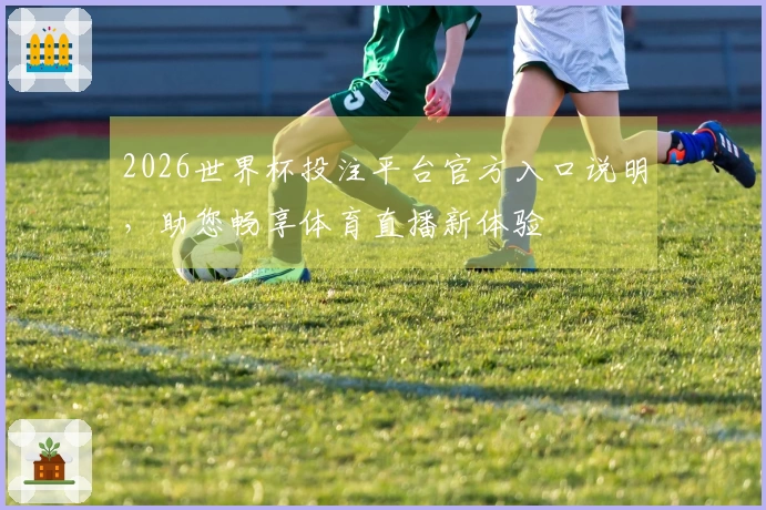 2026世界杯投注平台官方入口说明，助您畅享体育直播新体验