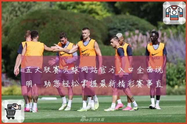 五大联赛买球网站官方入口全面说明，助您轻松掌握最新精彩赛事直播和投注指南