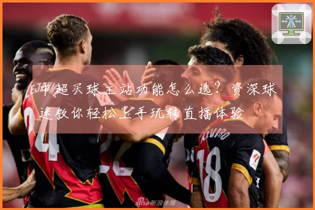 中超买球主站功能怎么选？资深球迷教你轻松上手玩转直播体验