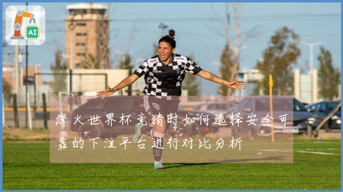 烽火世界杯竞猜时如何选择安全可靠的下注平台进行对比分析
