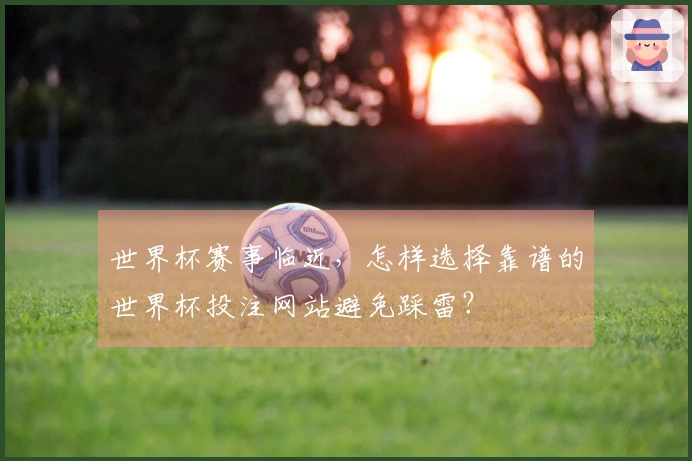 世界杯赛事临近，怎样选择靠谱的世界杯投注网站避免踩雷？