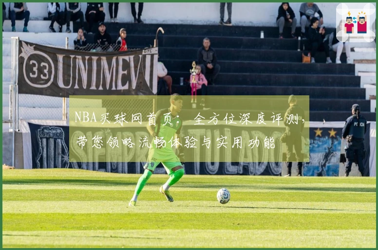 NBA买球网首页：全方位深度评测，带您领略流畅体验与实用功能