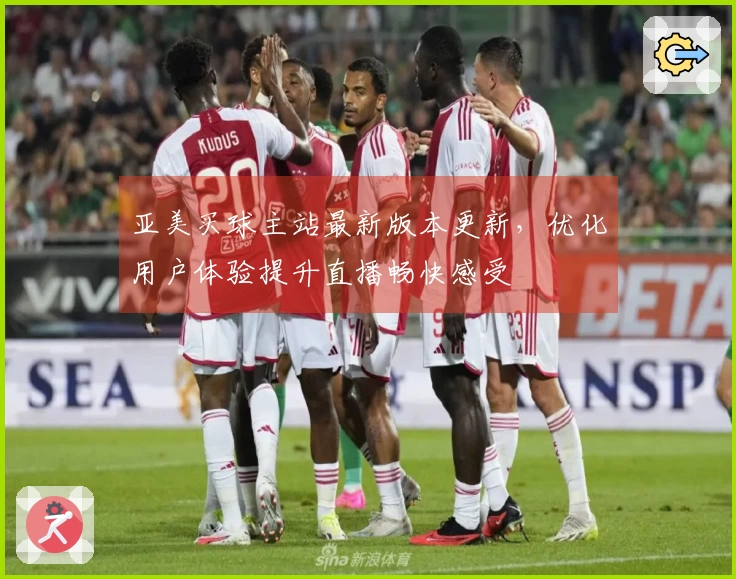 亚美买球主站最新版本更新，优化用户体验提升直播畅快感受