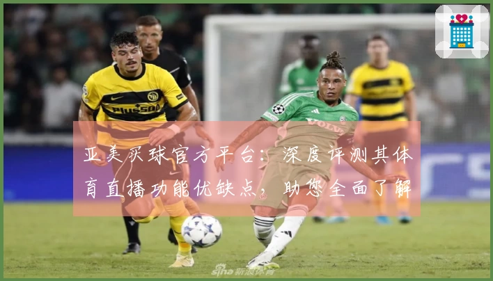 亚美买球官方平台：深度评测其体育直播功能优缺点，助您全面了解使用体验