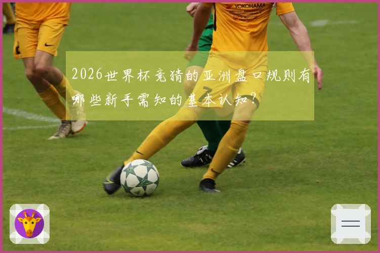 2026世界杯竞猜的亚洲盘口规则有哪些新手需知的基本认知?
