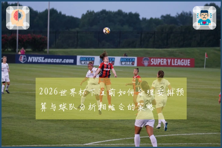2026世界杯下注前如何合理安排预算与球队分析相结合的策略
