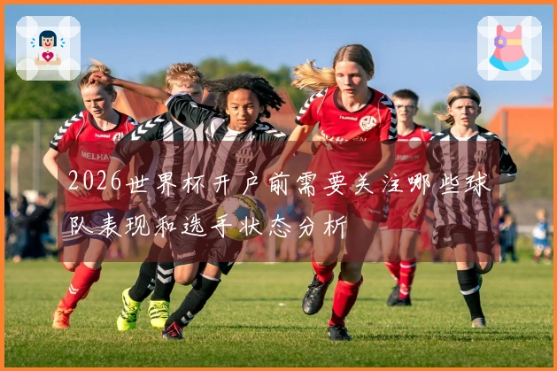 2026世界杯开户前需要关注哪些球队表现和选手状态分析