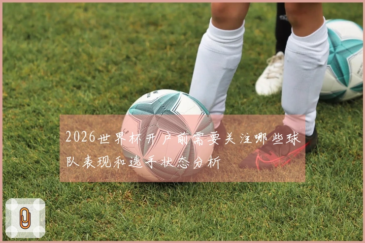2026世界杯开户前需要关注哪些球队表现和选手状态分析