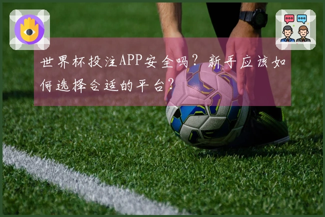 世界杯投注APP安全吗?新手应该如何选择合适的平台?