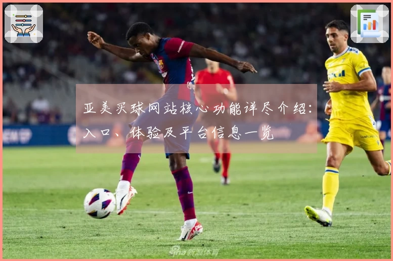 亚美买球网站核心功能详尽介绍：入口、体验及平台信息一览