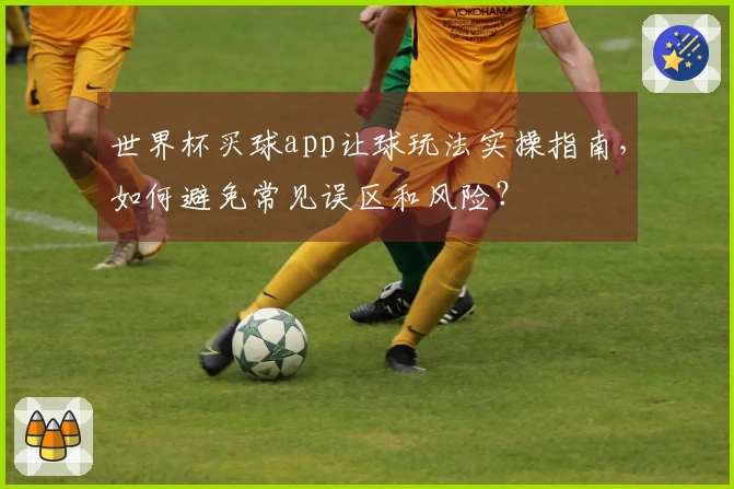 世界杯买球app让球玩法实操指南，如何避免常见误区和风险？