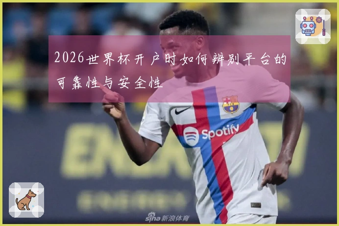 2026世界杯开户时如何辨别平台的可靠性与安全性