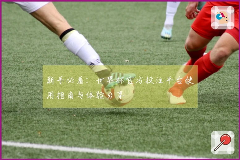 新手必看:世界杯官方投注平台使用指南与体验分享
