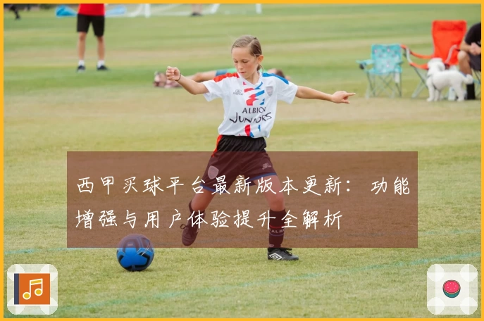 西甲买球平台最新版本更新：功能增强与用户体验提升全解析