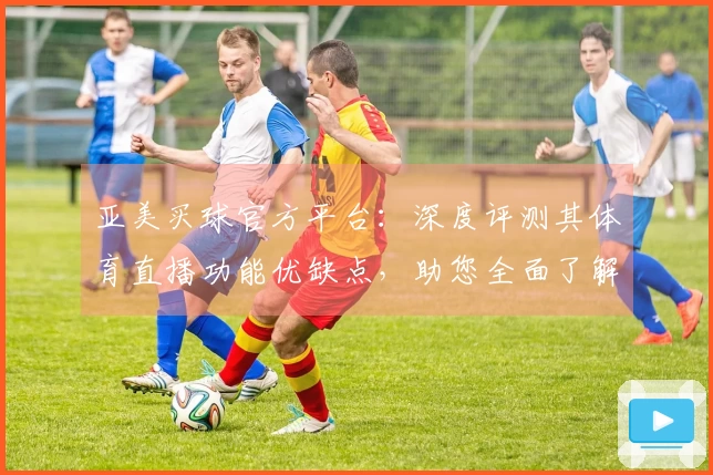 亚美买球官方平台：深度评测其体育直播功能优缺点，助您全面了解使用体验